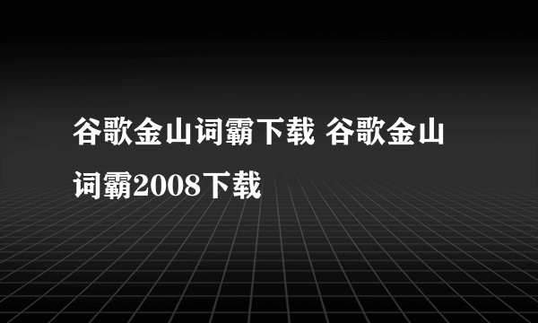 谷歌金山词霸下载 谷歌金山词霸2008下载