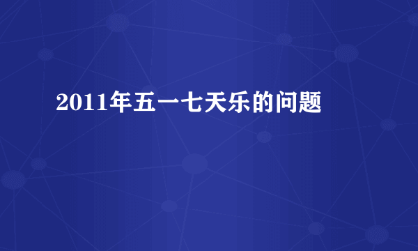 2011年五一七天乐的问题