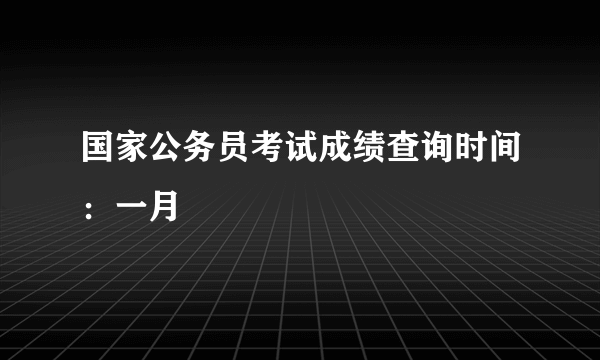 国家公务员考试成绩查询时间：一月