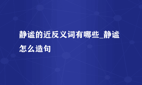 静谧的近反义词有哪些_静谧怎么造句