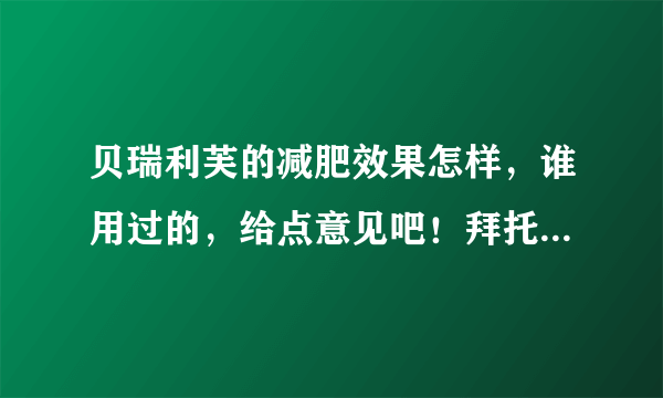 贝瑞利芙的减肥效果怎样，谁用过的，给点意见吧！拜托了各位 谢谢