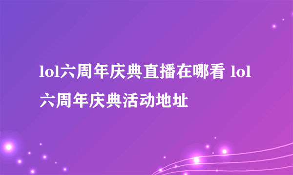 lol六周年庆典直播在哪看 lol六周年庆典活动地址