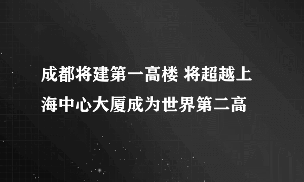 成都将建第一高楼 将超越上海中心大厦成为世界第二高