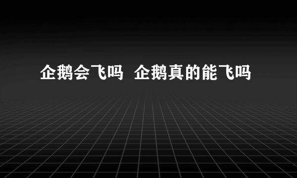 企鹅会飞吗  企鹅真的能飞吗