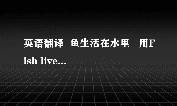 英语翻译  鱼生活在水里   用Fish lives in the water还是Fish live in the water