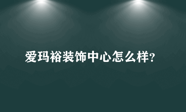 爱玛裕装饰中心怎么样？