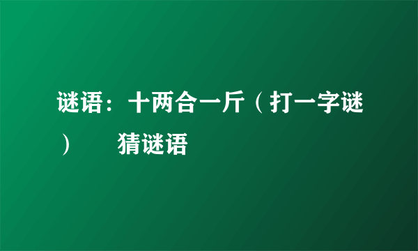 谜语：十两合一斤（打一字谜） – 猜谜语