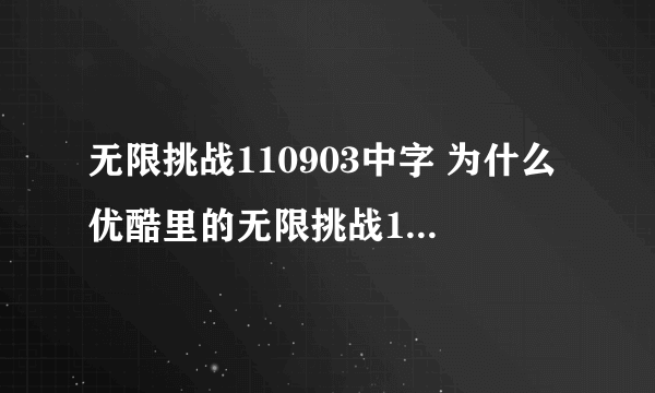 无限挑战110903中字 为什么优酷里的无限挑战110903都播放不出来了？