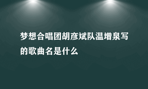 梦想合唱团胡彦斌队温增泉写的歌曲名是什么