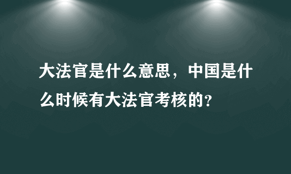 大法官是什么意思，中国是什么时候有大法官考核的？