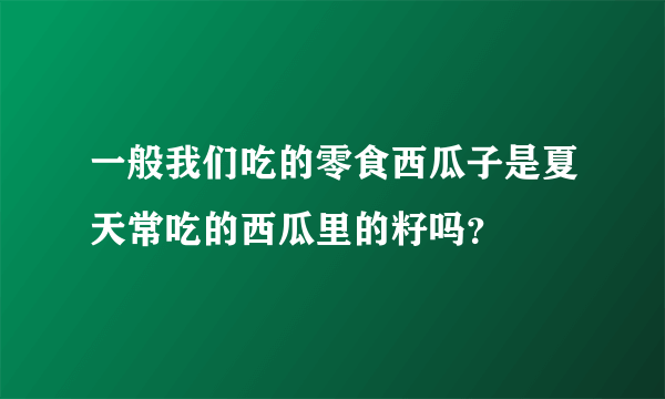 一般我们吃的零食西瓜子是夏天常吃的西瓜里的籽吗？