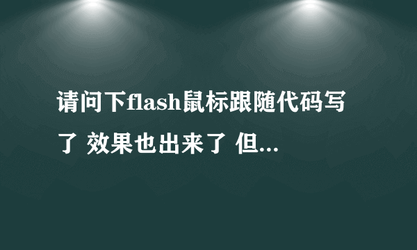 请问下flash鼠标跟随代码写了 效果也出来了 但是点击按钮没反应的? 而当我把代码删去时才可以点击按钮。