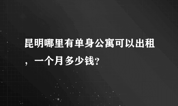 昆明哪里有单身公寓可以出租，一个月多少钱？