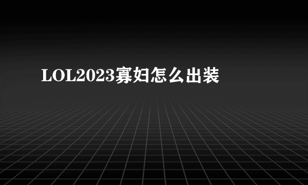 LOL2023寡妇怎么出装