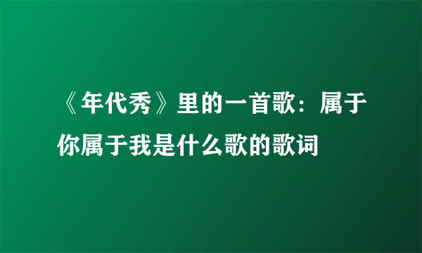 《年代秀》里的一首歌：属于你属于我是什么歌的歌词