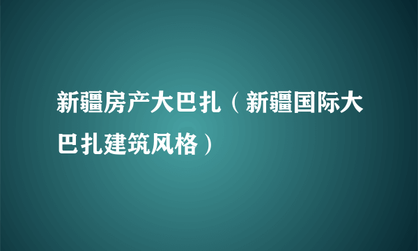 新疆房产大巴扎（新疆国际大巴扎建筑风格）