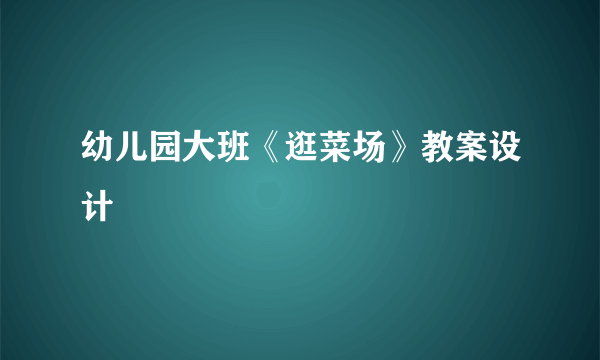 幼儿园大班《逛菜场》教案设计