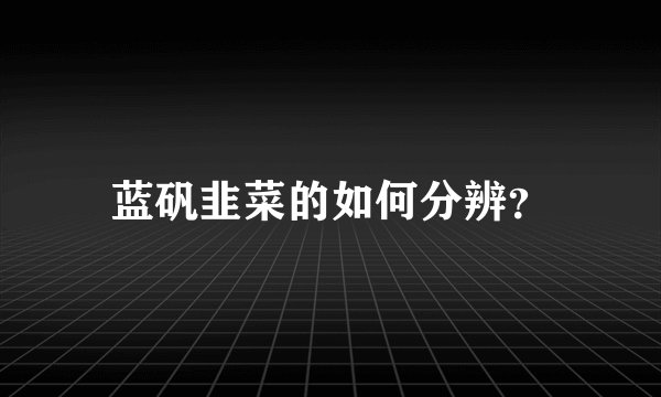 蓝矾韭菜的如何分辨？