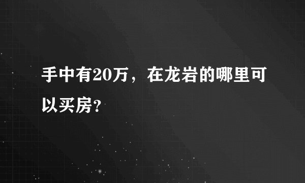 手中有20万，在龙岩的哪里可以买房？