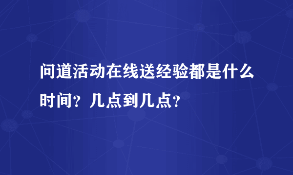 问道活动在线送经验都是什么时间？几点到几点？