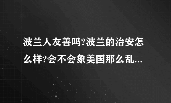 波兰人友善吗?波兰的治安怎么样?会不会象美国那么乱?   请去过波兰的人帮忙解答一下,谢谢。