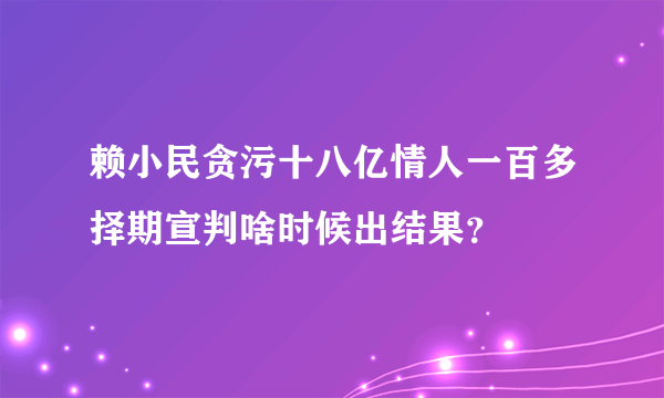 赖小民贪污十八亿情人一百多择期宣判啥时候出结果？