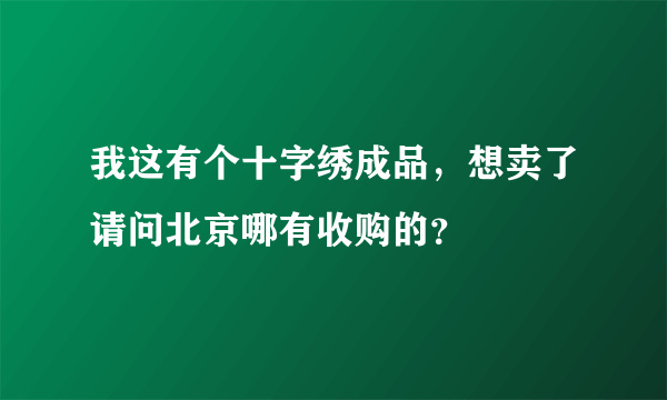 我这有个十字绣成品，想卖了请问北京哪有收购的？