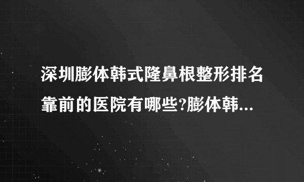 深圳膨体韩式隆鼻根整形排名靠前的医院有哪些?膨体韩式隆鼻根整形前三名推荐!