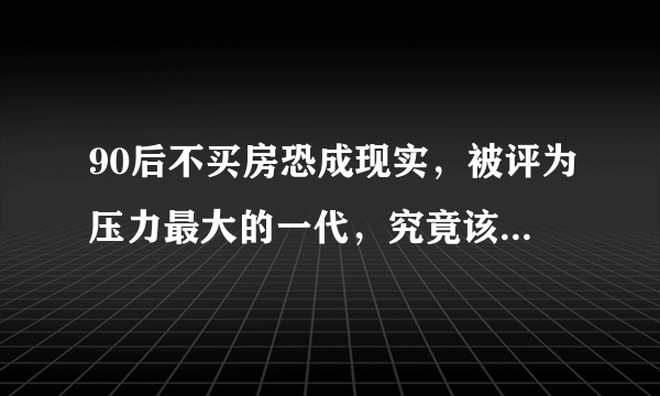 90后不买房恐成现实，被评为压力最大的一代，究竟该买房吗？