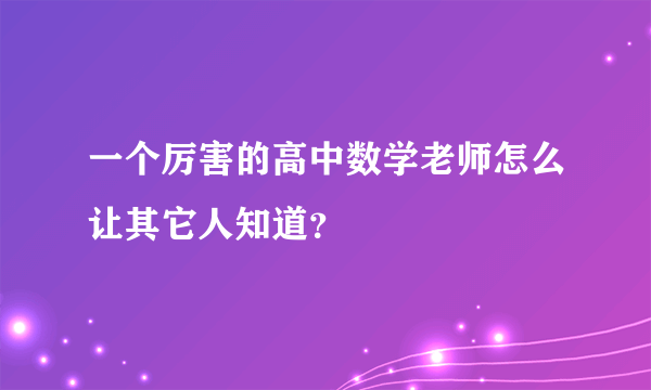 一个厉害的高中数学老师怎么让其它人知道？