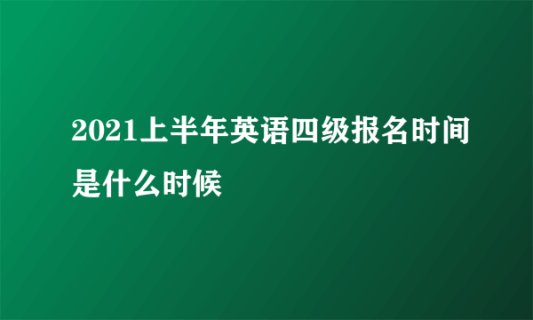 2021上半年英语四级报名时间是什么时候