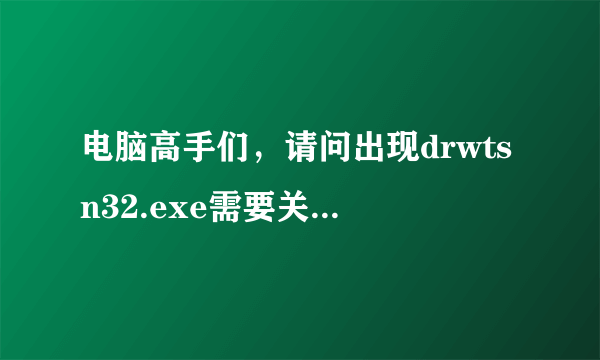 电脑高手们，请问出现drwtsn32.exe需要关闭~怎么解决问题呢