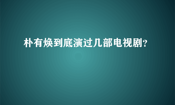 朴有焕到底演过几部电视剧？