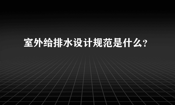 室外给排水设计规范是什么？