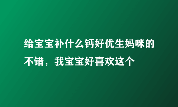 给宝宝补什么钙好优生妈咪的不错，我宝宝好喜欢这个