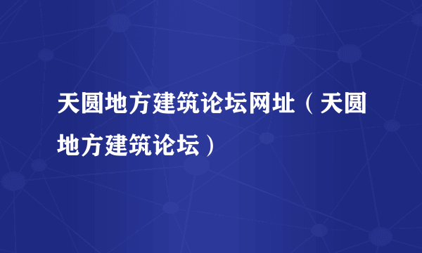 天圆地方建筑论坛网址（天圆地方建筑论坛）