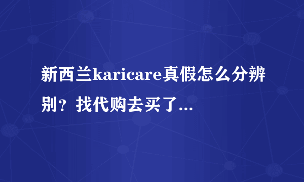 新西兰karicare真假怎么分辨别？找代购去买了一些回来，我想辨别一下