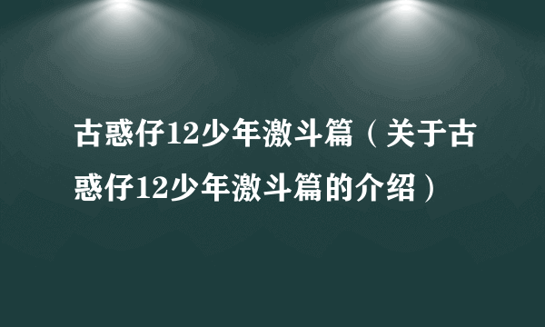 古惑仔12少年激斗篇（关于古惑仔12少年激斗篇的介绍）