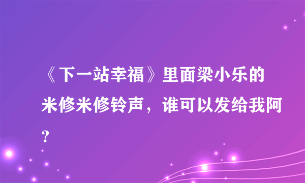 《下一站幸福》里面梁小乐的米修米修铃声，谁可以发给我阿？