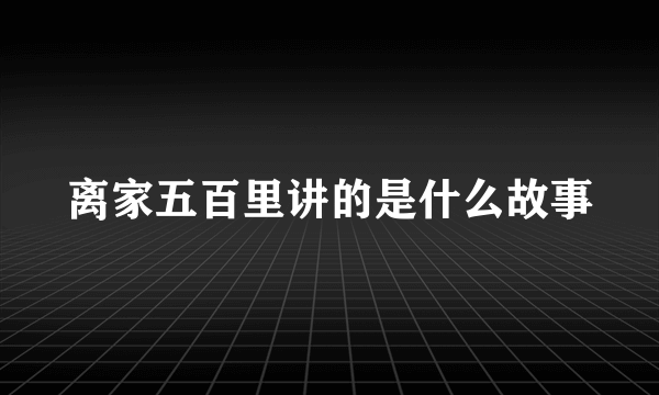 离家五百里讲的是什么故事