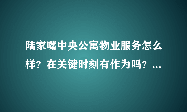 陆家嘴中央公寓物业服务怎么样？在关键时刻有作为吗？行动力如何？看这的房子挺久的了，不知道适不适合买？