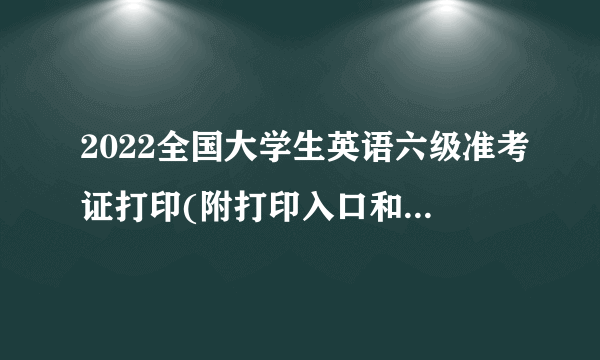 2022全国大学生英语六级准考证打印(附打印入口和打印时间)