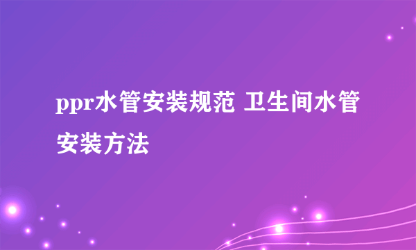 ppr水管安装规范 卫生间水管安装方法