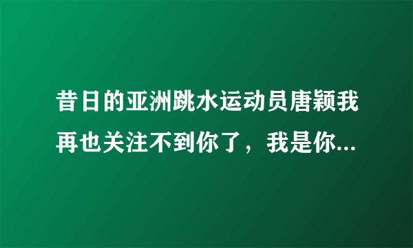 昔日的亚洲跳水运动员唐颖我再也关注不到你了，我是你的忠实粉丝，我想知道你现在咋样十年了，退役之后再