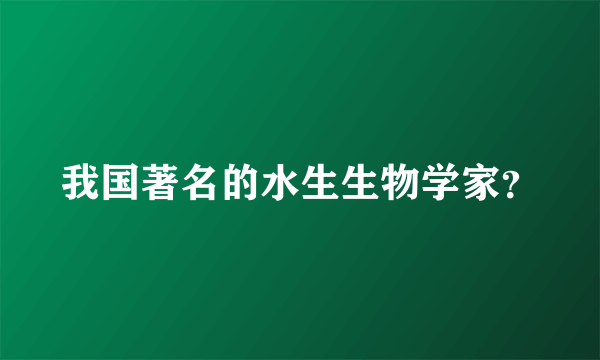 我国著名的水生生物学家？