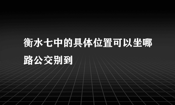 衡水七中的具体位置可以坐哪路公交别到