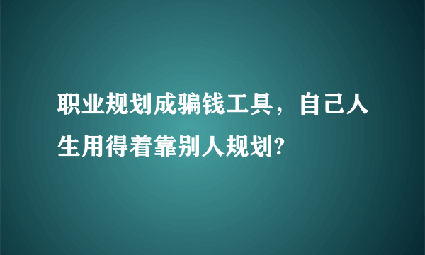 职业规划成骗钱工具，自己人生用得着靠别人规划?