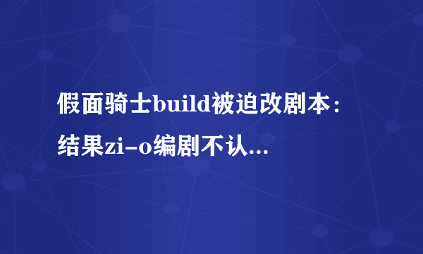 假面骑士build被迫改剧本：结果zi-o编剧不认 天才本能打赢蛇皮怪