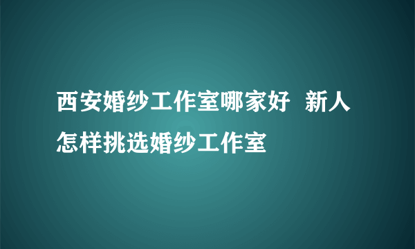 西安婚纱工作室哪家好  新人怎样挑选婚纱工作室