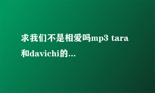 求我们不是相爱吗mp3 tara和davichi的 在线等